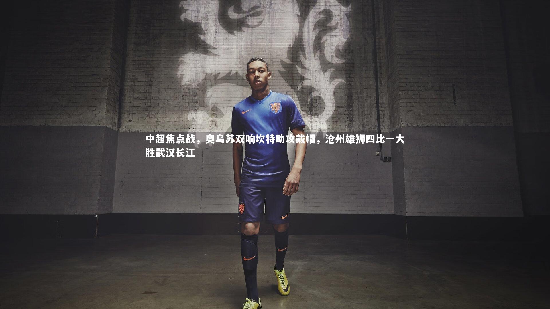 中超焦点战，奥乌苏双响坎特助攻戴帽，沧州雄狮四比一大胜武汉长江