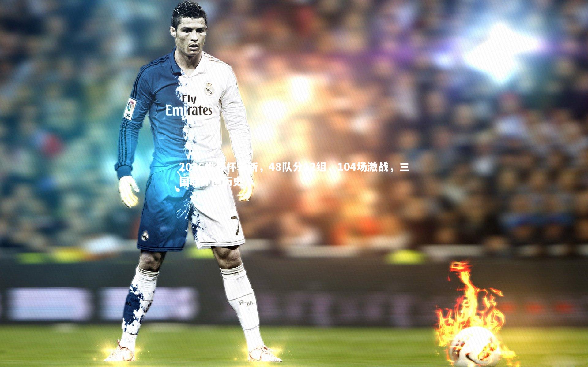 2026世界杯革新，48队分12组，104场激战，三国联办创历史