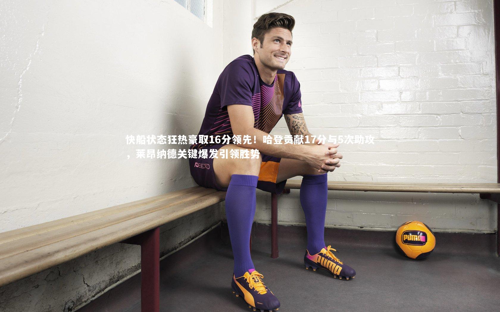 快船状态狂热豪取16分领先！哈登贡献17分与5次助攻，莱昂纳德关键爆发引领胜势