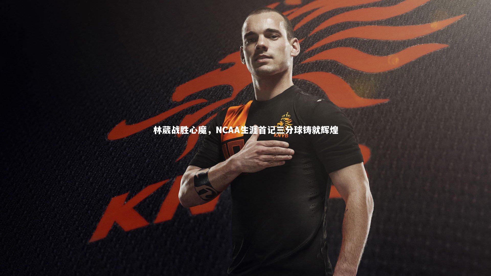 爱游戏体育：林葳战胜心魔，NCAA生涯首记三分球铸就辉煌